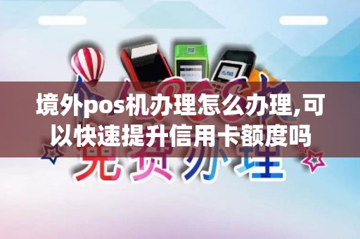 境外pos机办理怎么办理,可以快速提升信用卡额度吗