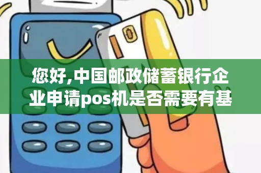 您好,中国邮政储蓄银行企业申请pos机是否需要有基本户...