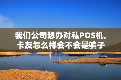我们公司想办对私POS机,卡友怎么样会不会是骗子