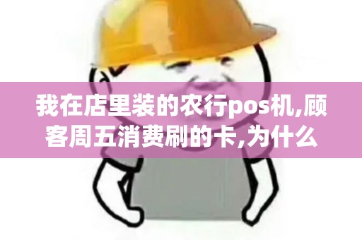 我在店里装的农行pos机,顾客周五消费刷的卡,为什么周末...