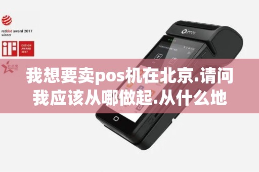 我想要卖pos机在北京.请问我应该从哪做起.从什么地方着...