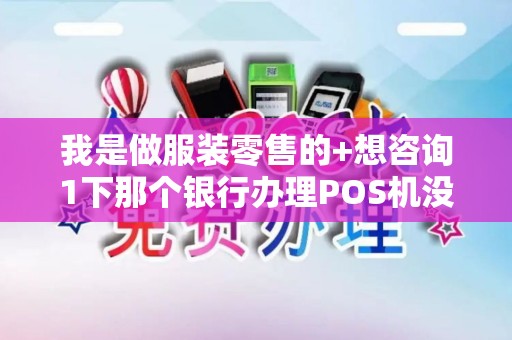 我是做服装零售的+想咨询1下那个银行办理POS机没有押金和任何费...