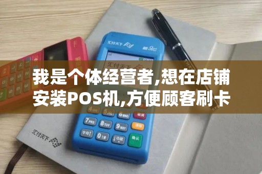 我是个体经营者,想在店铺安装POS机,方便顾客刷卡.个人可...