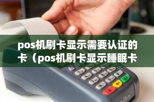 pos机刷卡显示需要认证的卡（pos机刷卡显示睡眠卡）
