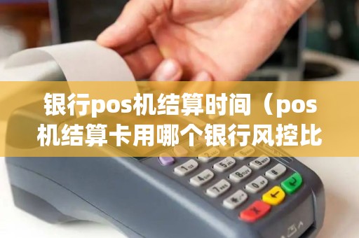 银行pos机结算时间（pos机结算卡用哪个银行风控比较低）