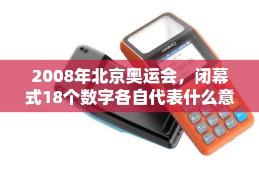 2008年北京奥运会，闭幕式18个数字各自代表什么意思？