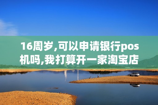 16周岁,可以申请银行pos机吗,我打算开一家淘宝店铺,可能...