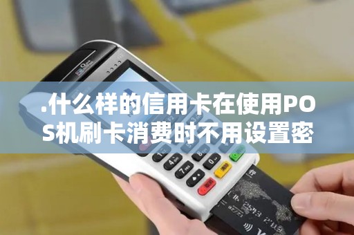 .什么样的信用卡在使用POS机刷卡消费时不用设置密码？