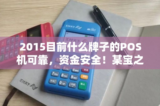 2015目前什么牌子的POS机可靠，资金安全！某宝之前很多，现在也少了，百度查来查去都是广告。我听