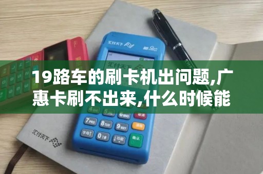 19路车的刷卡机出问题,广惠卡刷不出来,什么时候能修好