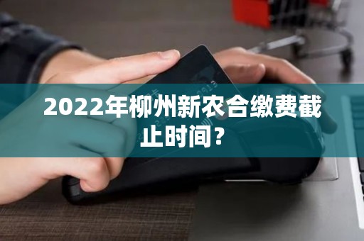 2022年柳州新农合缴费截止时间？