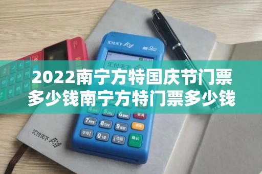 2022南宁方特国庆节门票多少钱南宁方特门票多少钱