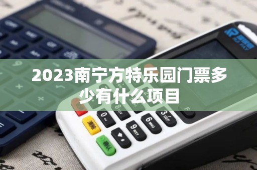 2023南宁方特乐园门票多少有什么项目