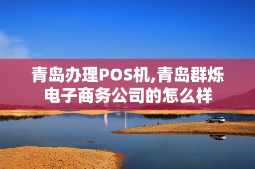 青岛办理POS机,青岛群烁电子商务公司的怎么样