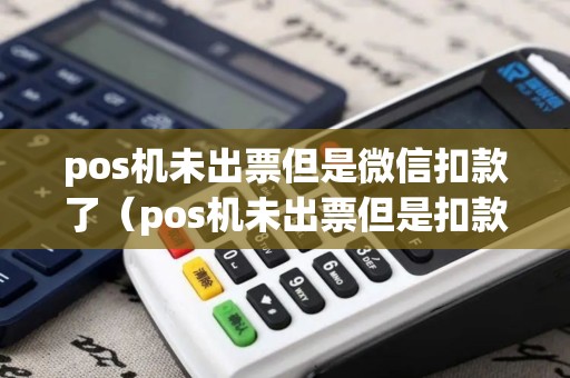 pos机未出票但是微信扣款了（pos机未出票但是扣款了会退回吗）