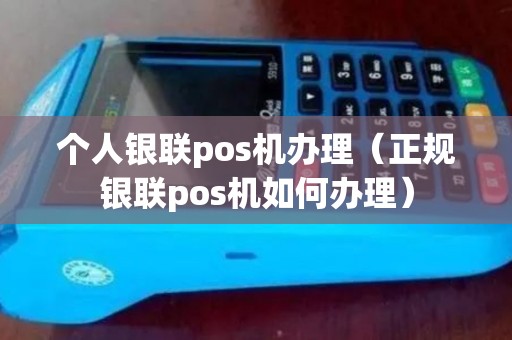 个人银联pos机办理（正规银联pos机如何办理）