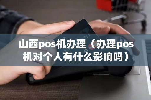 山西pos机办理（办理pos机对个人有什么影响吗）