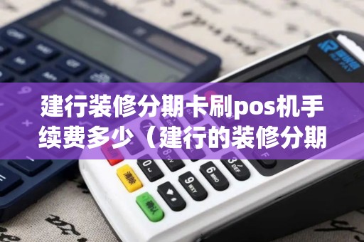 建行装修分期卡刷pos机手续费多少（建行的装修分期卡可以刷什么pos机）