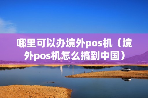 哪里可以办境外pos机（境外pos机怎么搞到中国）