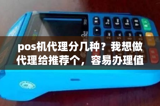 pos机代理分几种？我想做代理给推荐个，容易办理值得信赖的品牌！谢谢