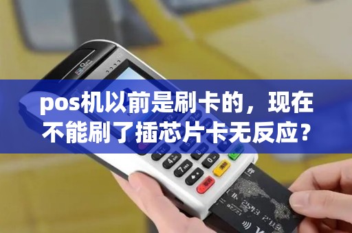 pos机以前是刷卡的，现在不能刷了插芯片卡无反应？