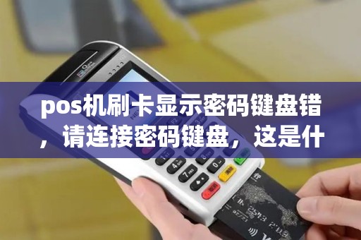 pos机刷卡显示密码键盘错，请连接密码键盘，这是什么情况啊？