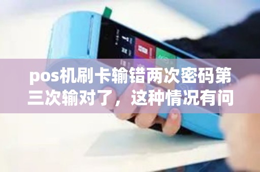 pos机刷卡输错两次密码第三次输对了，这种情况有问题吗？