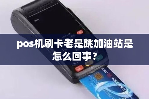 pos机刷卡老是跳加油站是怎么回事？