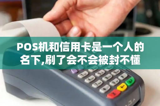 POS机和信用卡是一个人的名下,刷了会不会被封不懂的就...