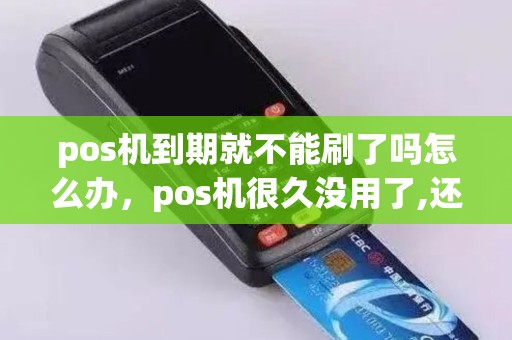 pos机到期就不能刷了吗怎么办，pos机很久没用了,还能刷吗