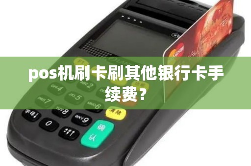 pos机刷卡刷其他银行卡手续费？