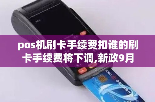 pos机刷卡手续费扣谁的刷卡手续费将下调,新政9月