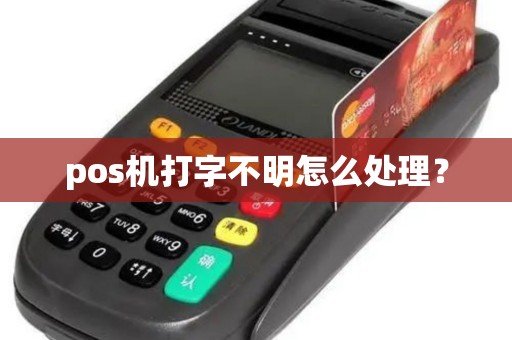 pos机打字不明怎么处理？