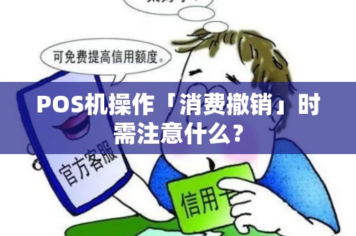 POS机操作「消费撤销」时需注意什么？