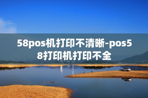58pos机打印不清晰-pos58打印机打印不全