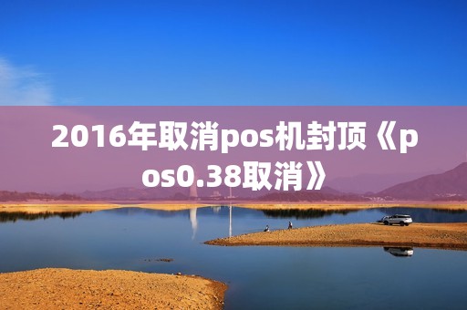 2016年取消pos机封顶《pos0.38取消》
