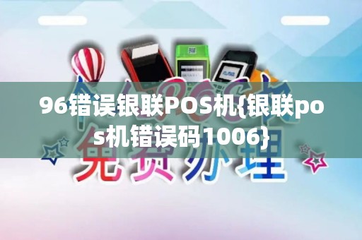 96错误银联POS机{银联pos机错误码1006}