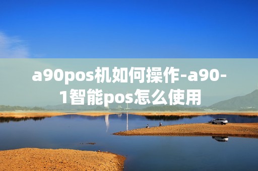 a90pos机如何操作-a90-1智能pos怎么使用