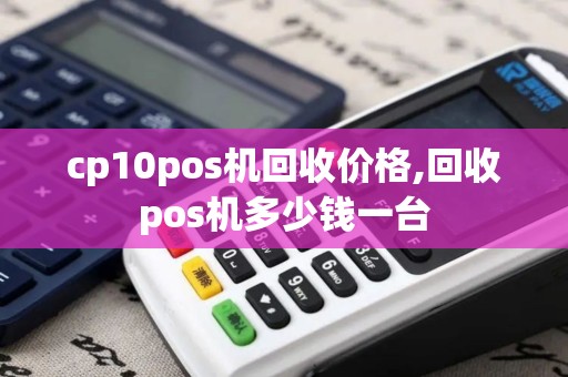 cp10pos机回收价格,回收pos机多少钱一台