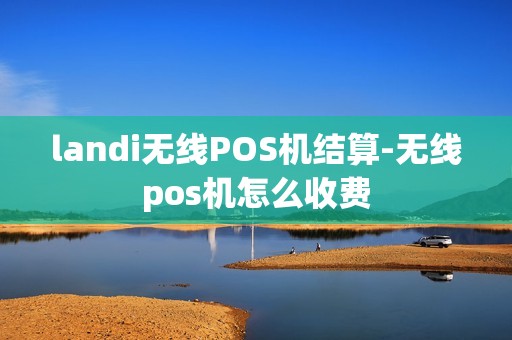 landi无线POS机结算-无线pos机怎么收费