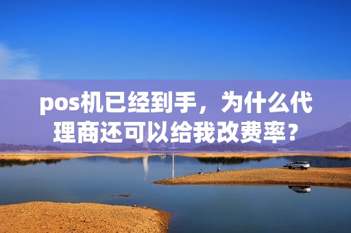 pos机已经到手，为什么代理商还可以给我改费率？