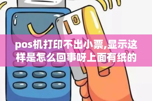 pos机打印不出小票,显示这样是怎么回事呀上面有纸的,不...