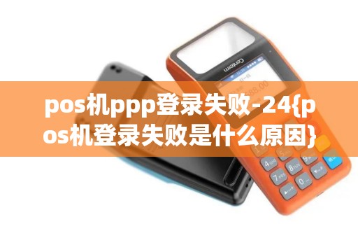 pos机ppp登录失败-24{pos机登录失败是什么原因}
