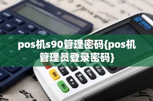 pos机s90管理密码{pos机管理员登录密码}