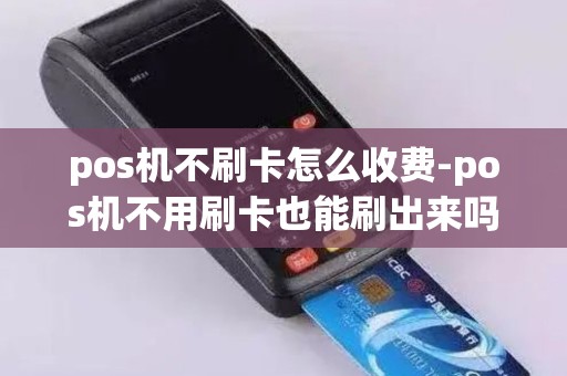 pos机不刷卡怎么收费-pos机不用刷卡也能刷出来吗