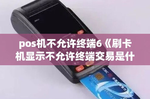 pos机不允许终端6《刷卡机显示不允许终端交易是什么意思》