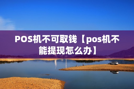 POS机不可取钱【pos机不能提现怎么办】