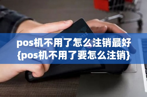 pos机不用了怎么注销最好{pos机不用了要怎么注销}