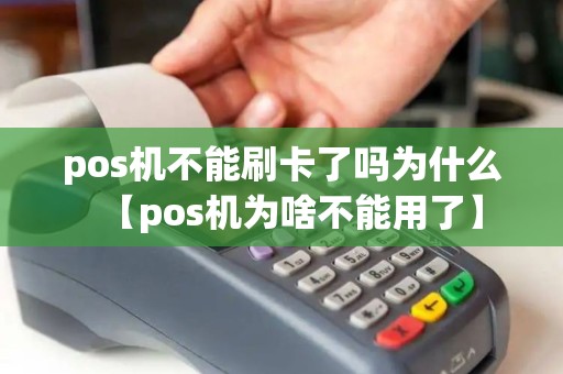 pos机不能刷卡了吗为什么【pos机为啥不能用了】