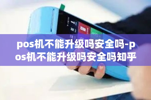 pos机不能升级吗安全吗-pos机不能升级吗安全吗知乎
